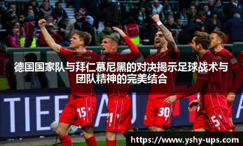 德国国家队与拜仁慕尼黑的对决揭示足球战术与团队精神的完美结合