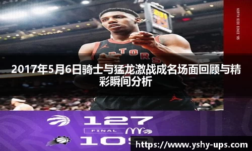 2017年5月6日骑士与猛龙激战成名场面回顾与精彩瞬间分析