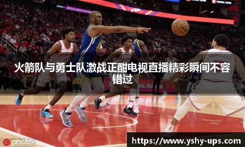 火箭队与勇士队激战正酣电视直播精彩瞬间不容错过