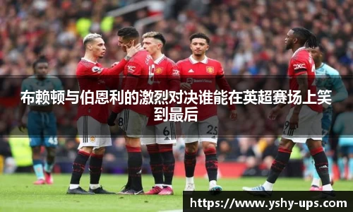 布赖顿与伯恩利的激烈对决谁能在英超赛场上笑到最后